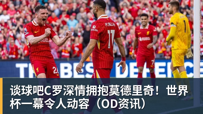 谈球吧C罗深情拥抱莫德里奇！世界杯一幕令人动容（OD资讯）