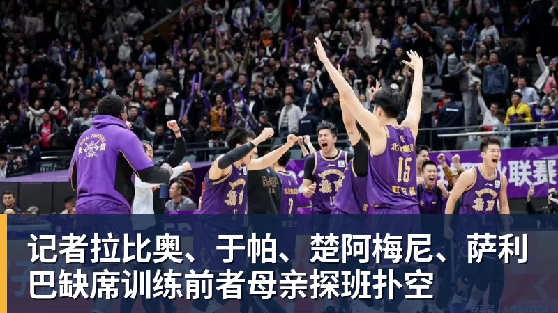 记者拉比奥、于帕、楚阿梅尼、萨利巴缺席训练前者母亲探班扑空