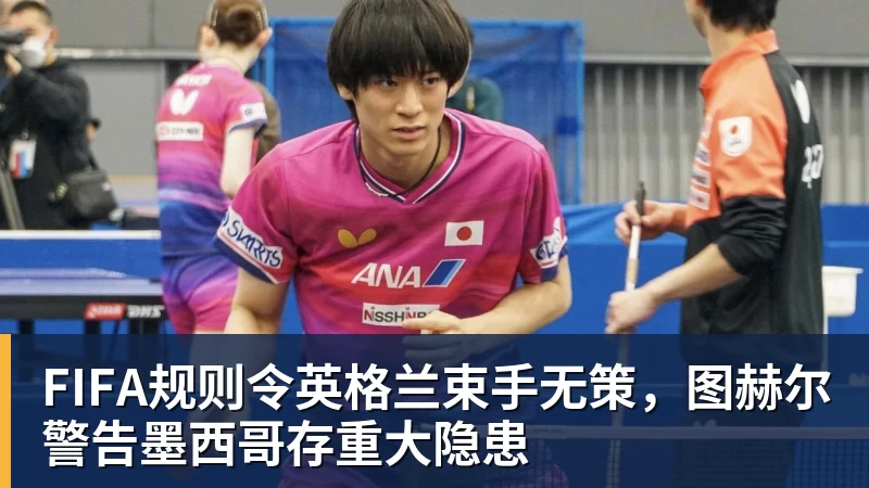 FIFA规则令英格兰束手无策，图赫尔警告墨西哥存重大隐患