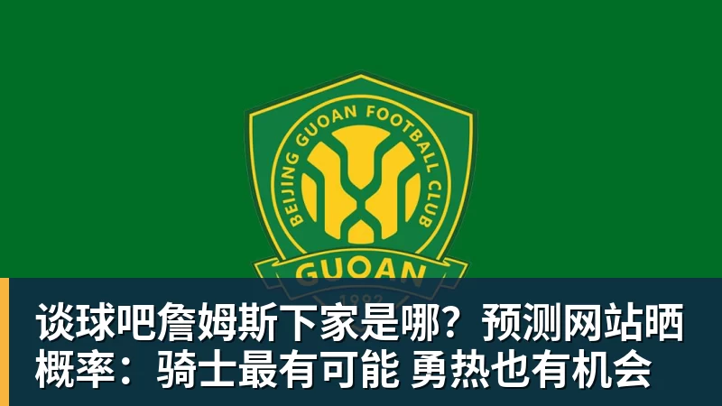 谈球吧詹姆斯下家是哪?预测网站晒概率:骑士最有可能 勇热也有机会