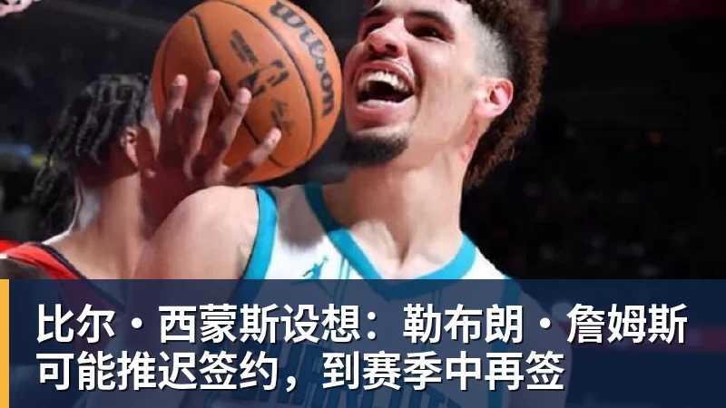 比尔·西蒙斯设想:勒布朗·詹姆斯可能推迟签约,到赛季中再签