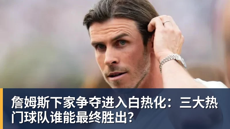 詹姆斯下家争夺进入白热化:三大热门球队谁能最终胜出?