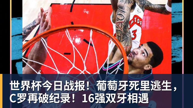世界杯今日战报！葡萄牙死里逃生，C罗再破纪录！16强双牙相遇