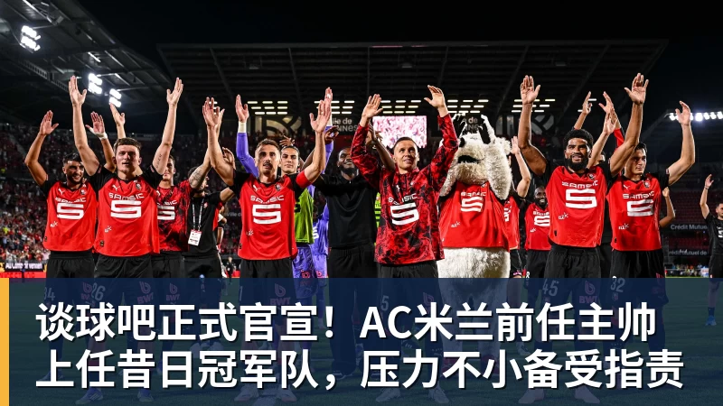 谈球吧正式官宣！AC米兰前任主帅上任昔日冠军队，压力不小备受指责