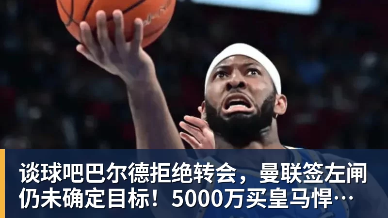谈球吧巴尔德拒绝转会，曼联签左闸仍未确定目标！5000万买皇马悍将真相揭秘