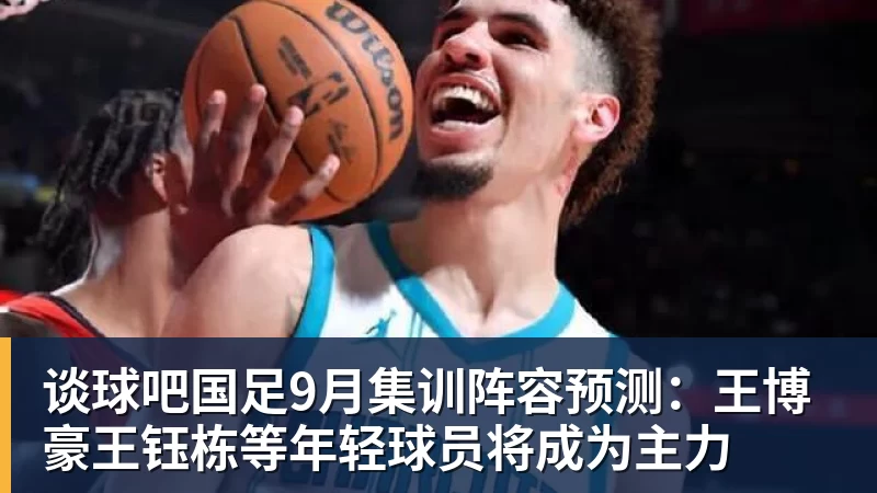 谈球吧国足9月集训阵容预测:王博豪王钰栋等年轻球员将成为主力