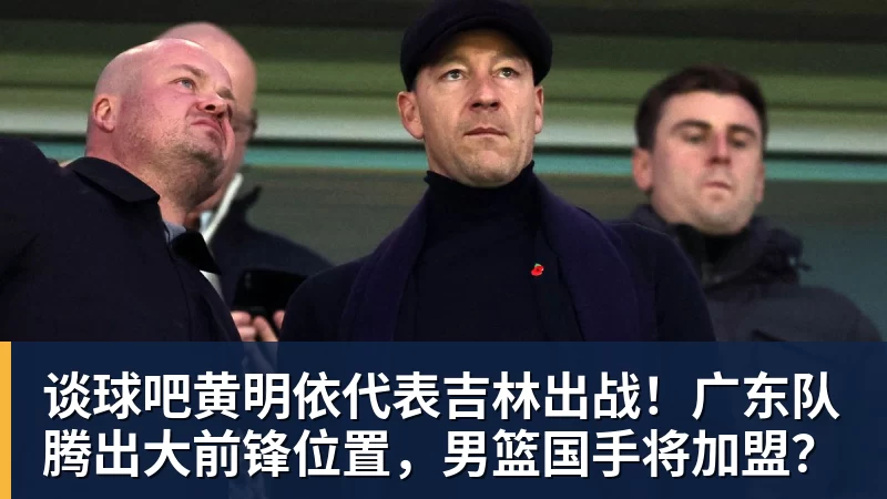 谈球吧黄明依代表吉林出战！广东队腾出大前锋位置，男篮国手将加盟？