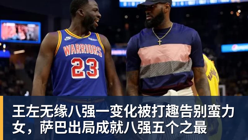 谈球吧王左无缘八强一变化被打趣告别蛮力女，萨巴出局成就八强五个之最
