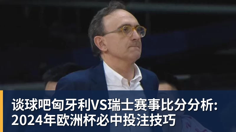 谈球吧匈牙利VS瑞士赛事比分分析: 2024年欧洲杯必中投注技巧