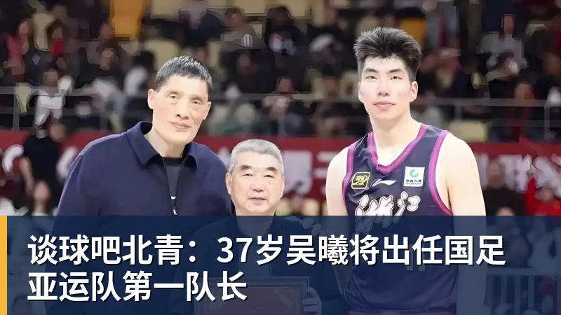 谈球吧北青：37岁吴曦将出任国足亚运队第一队长