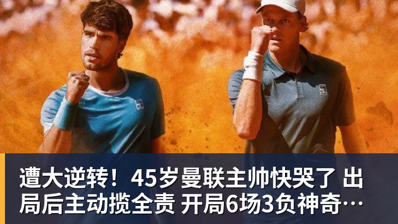 遭大逆转!45岁曼联主帅快哭了 出局后主动揽全责 开局6场3负神奇不再