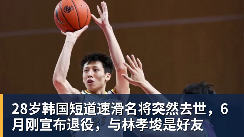 28岁韩国短道速滑名将突然去世,6月刚宣布退役,与林孝埈是好友