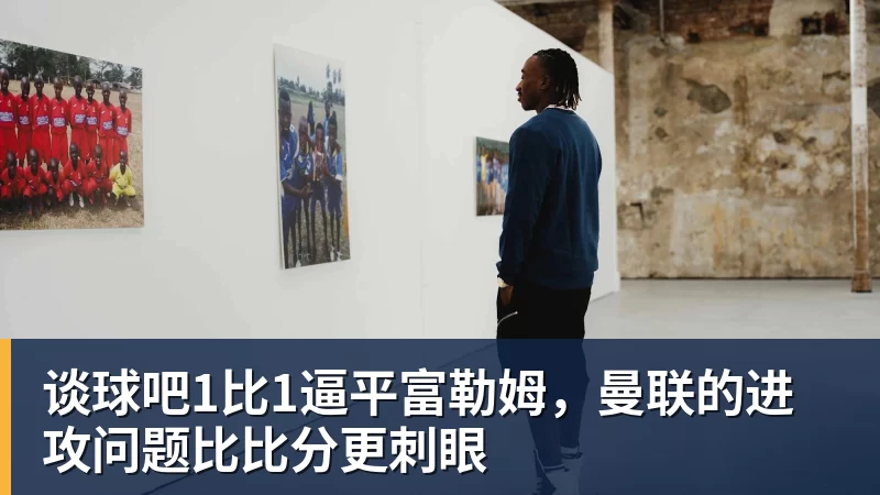 谈球吧1比1逼平富勒姆，曼联的进攻问题比比分更刺眼
