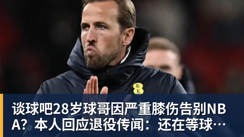谈球吧28岁球哥因严重膝伤告别NBA？本人回应退役传闻：还在等球队电话