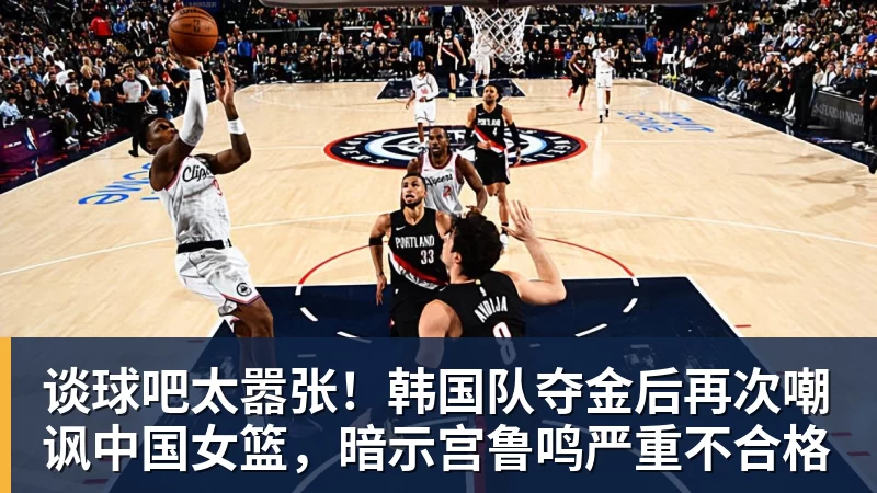 谈球吧太嚣张！韩国队夺金后再次嘲讽中国女篮，暗示宫鲁鸣严重不合格