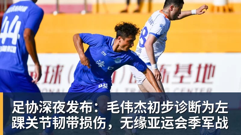 谈球吧足协深夜发布：毛伟杰初步诊断为左踝关节韧带损伤，无缘亚运会季军战