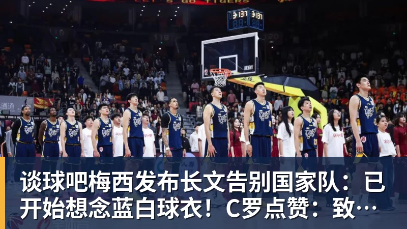 谈球吧梅西发布长文告别国家队：已开始想念蓝白球衣！C罗点赞：致敬+拥抱