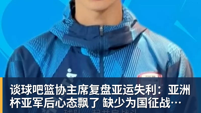 谈球吧篮协主席复盘亚运失利:亚洲杯亚军后心态飘了 缺少为国征战的使命感