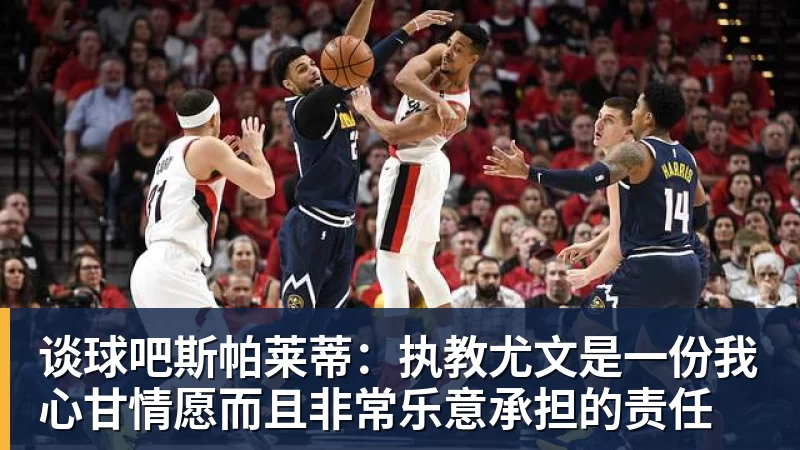 谈球吧斯帕莱蒂：执教尤文是一份我心甘情愿而且非常乐意承担的责任