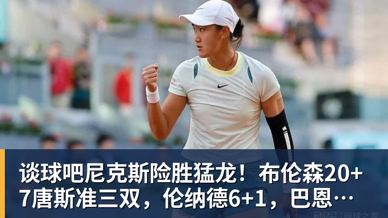 谈球吧尼克斯险胜猛龙！布伦森20+7唐斯准三双，伦纳德6+1，巴恩斯23+4