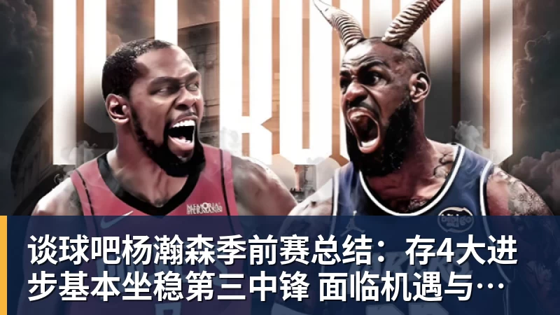 谈球吧杨瀚森季前赛总结:存4大进步基本坐稳第三中锋 面临机遇与挑战