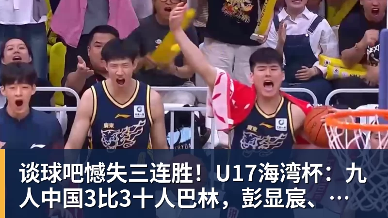 谈球吧憾失三连胜!U17海湾杯:九人中国3比3十人巴林,彭显宸、冀政浩染红,杨宸硕世界波